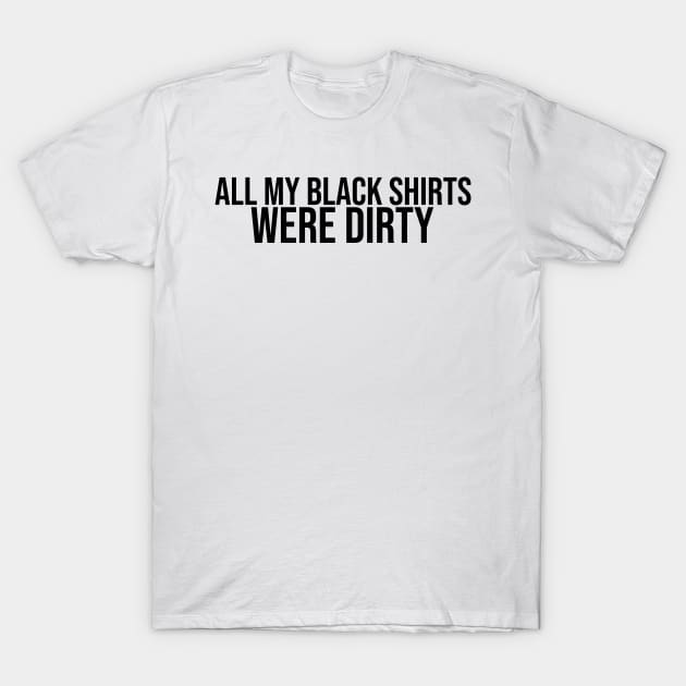 All My Black Shirts Were Dirty T-Shirt by artsylab